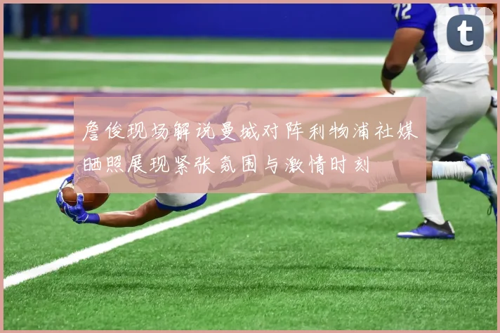 詹俊现场解说曼城对阵利物浦社媒晒照展现紧张氛围与激情时刻