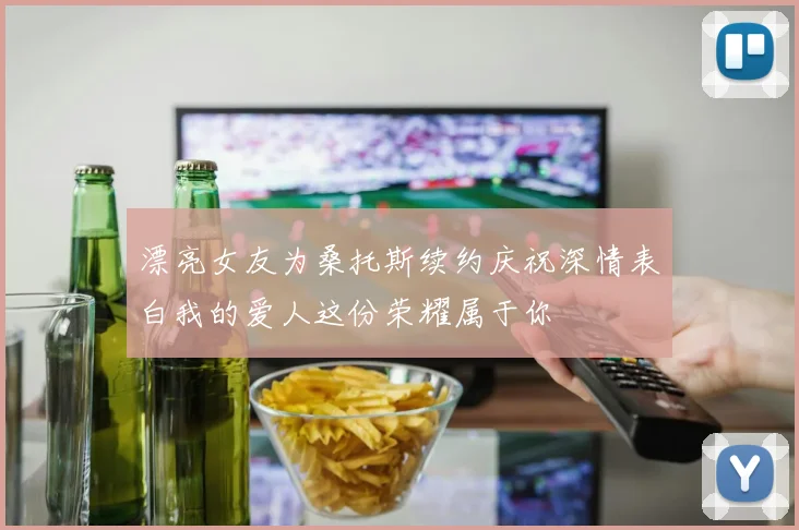 漂亮女友为桑托斯续约庆祝深情表白我的爱人这份荣耀属于你