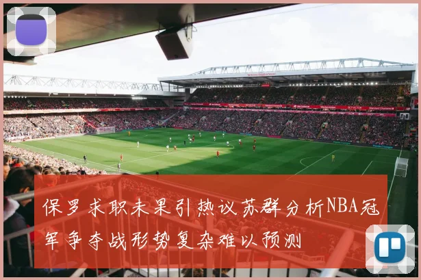 保罗求职未果引热议苏群分析NBA冠军争夺战形势复杂难以预测