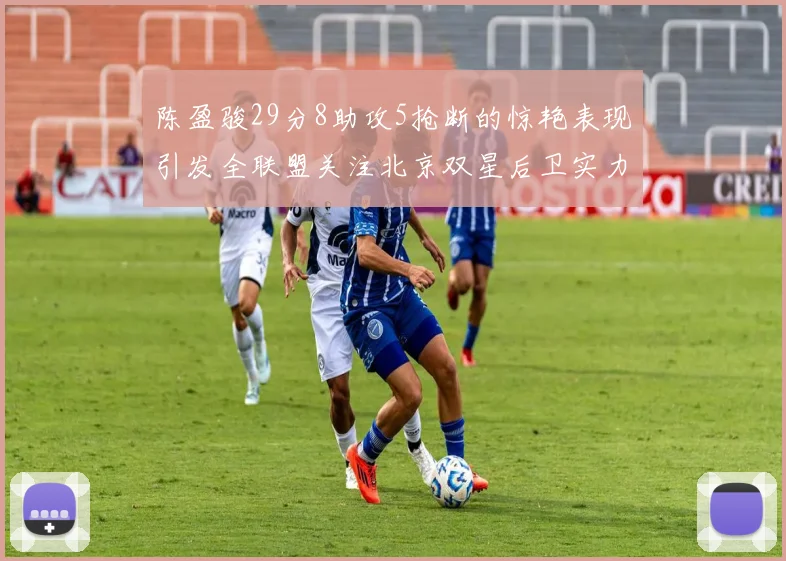陈盈骏29分8助攻5抢断的惊艳表现引发全联盟关注北京双星后卫实力不容小觑